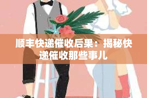 顺丰快递催收后果：揭秘快递催收那些事儿