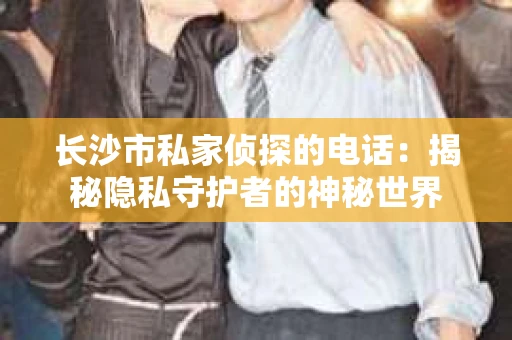 长沙市私家侦探的电话：揭秘隐私守护者的神秘世界