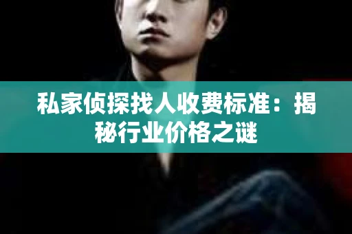 私家侦探找人收费标准：揭秘行业价格之谜
