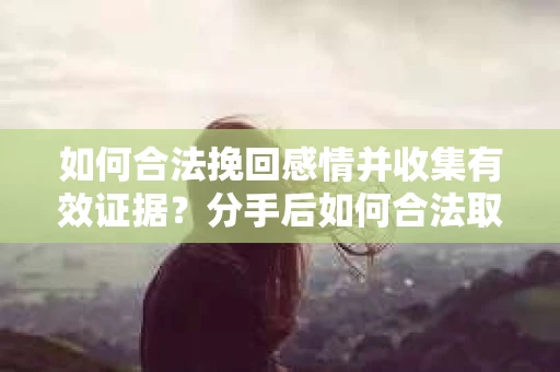如何合法挽回感情并收集有效证据？分手后如何合法取证