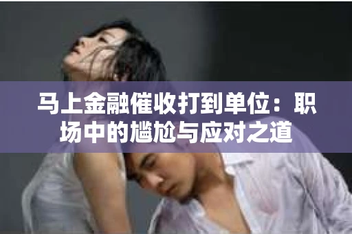 马上金融催收打到单位：职场中的尴尬与应对之道