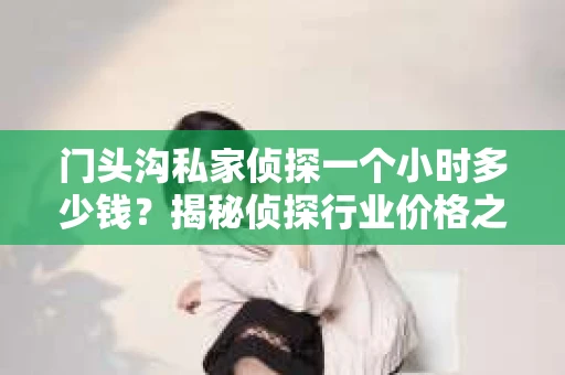 门头沟私家侦探一个小时多少钱？揭秘侦探行业价格之谜
