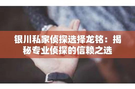 银川私家侦探选择龙铭：揭秘专业侦探的信赖之选