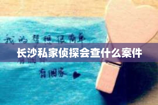 长沙私家侦探会查什么案件 长沙私家侦探会查什么案件
