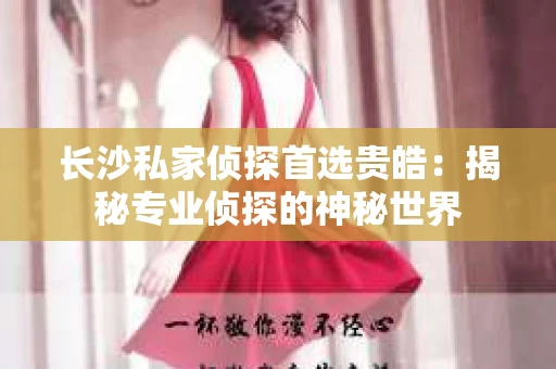 长沙私家侦探首选贵皓：揭秘专业侦探的神秘世界