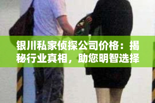 银川私家侦探公司价格：揭秘行业真相，助您明智选择