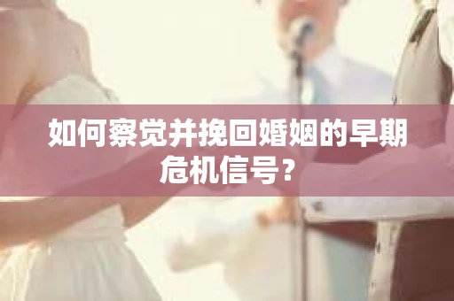 如何察觉并挽回婚姻的早期危机信号？