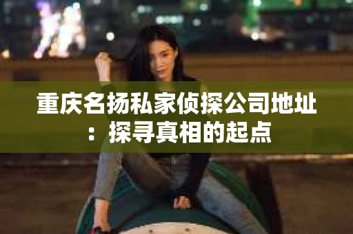 重庆名扬私家侦探公司地址：探寻真相的起点
