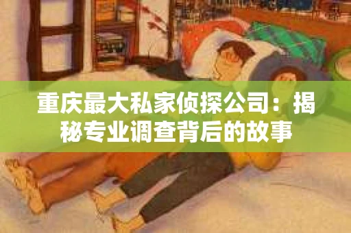 重庆最大私家侦探公司：揭秘专业调查背后的故事