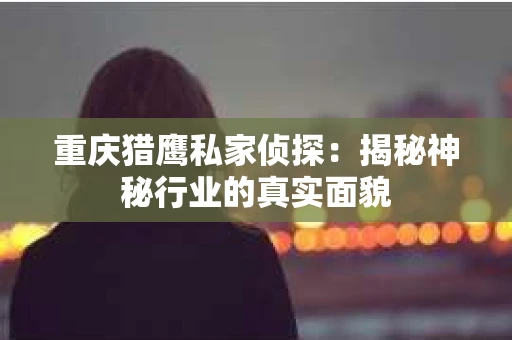 重庆猎鹰私家侦探：揭秘神秘行业的真实面貌