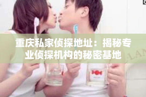 重庆私家侦探地址：揭秘专业侦探机构的秘密基地