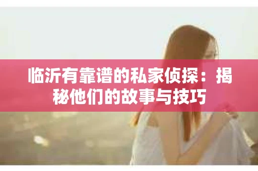 临沂有靠谱的私家侦探：揭秘他们的故事与技巧