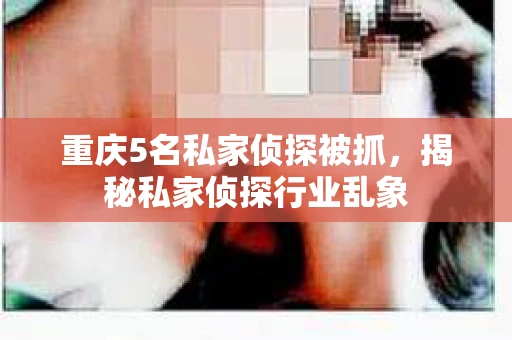 重庆5名私家侦探被抓，揭秘私家侦探行业乱象