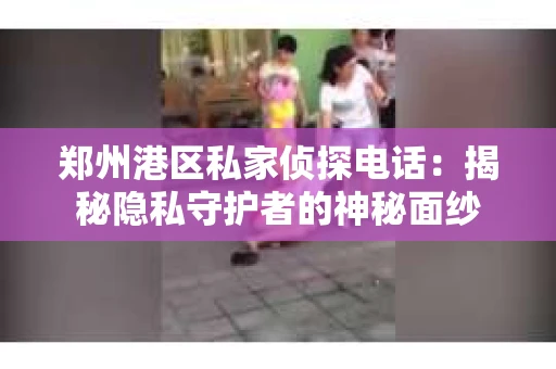 郑州港区私家侦探电话：揭秘隐私守护者的神秘面纱
