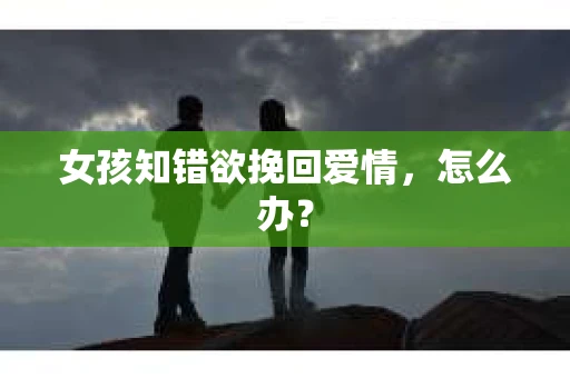 女孩知错欲挽回爱情，怎么办？