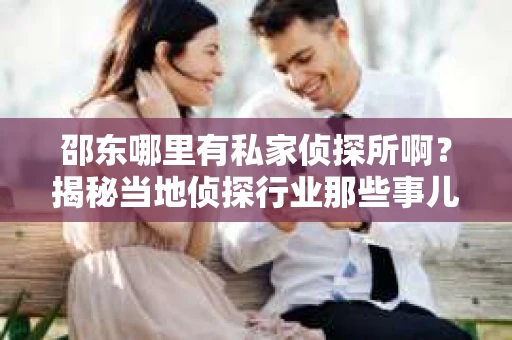 邵东哪里有私家侦探所啊？揭秘当地侦探行业那些事儿