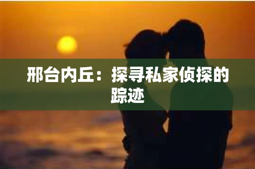 邢台内丘：探寻私家侦探的踪迹