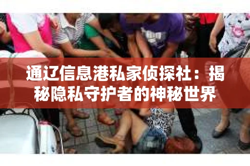 通辽信息港私家侦探社：揭秘隐私守护者的神秘世界