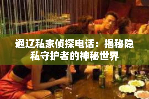 通辽私家侦探电话：揭秘隐私守护者的神秘世界
