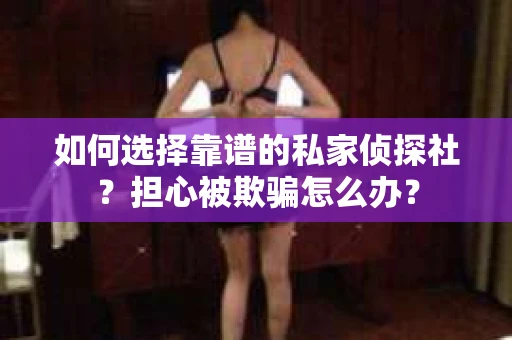 如何选择靠谱的私家侦探社？担心被欺骗怎么办？