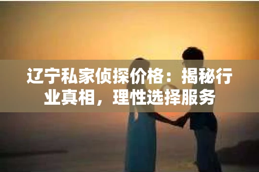 辽宁私家侦探价格:揭秘行业真相,理性选择服务 辽宁私家侦探价格:揭秘行业真相,理性选择服务