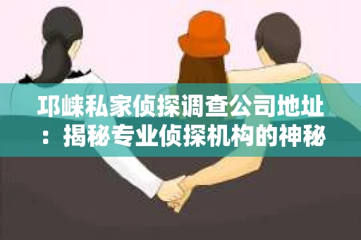 邛崃私家侦探调查公司地址：揭秘专业侦探机构的神秘面纱