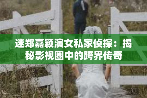 迷郑嘉颖演女私家侦探：揭秘影视圈中的跨界传奇