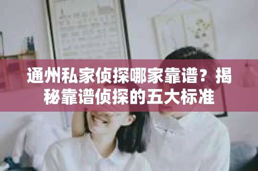 通州私家侦探哪家靠谱？揭秘靠谱侦探的五大标准