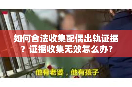 如何合法收集配偶出轨证据?证据收集无效怎么办? 如何合法收集配偶出轨证据?证据收集无效怎么办?