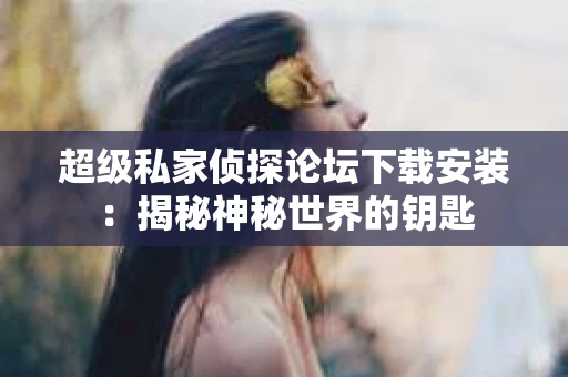 超级私家侦探论坛下载安装：揭秘神秘世界的钥匙