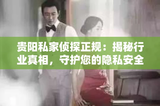 贵阳私家侦探正规：揭秘行业真相，守护您的隐私安全