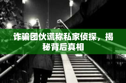 诈骗团伙谎称私家侦探，揭秘背后真相
