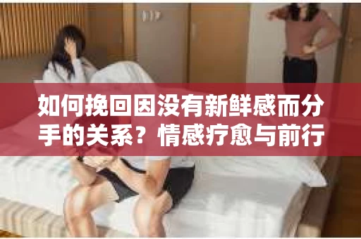 如何挽回因没有新鲜感而分手的关系？情感疗愈与前行计划