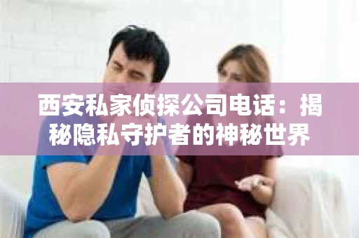 西安私家侦探公司电话：揭秘隐私守护者的神秘世界