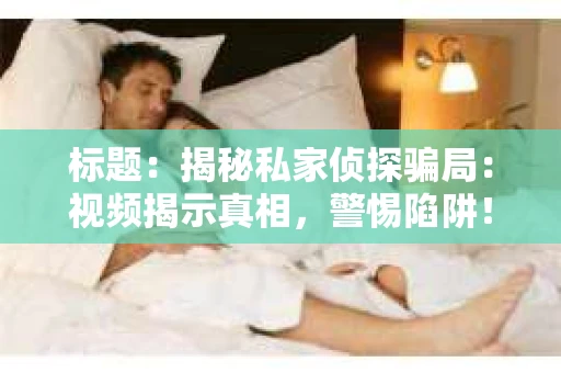 标题：揭秘私家侦探骗局：视频揭示真相，警惕陷阱！