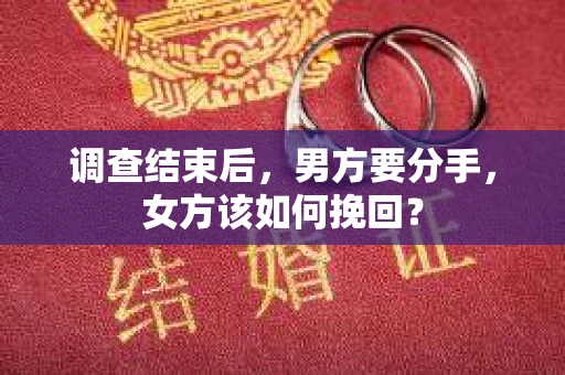 调查结束后，男方要分手，女方该如何挽回？
