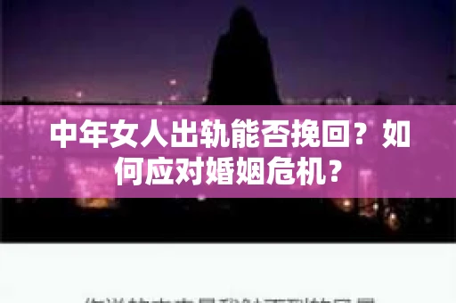 中年女人出轨能否挽回？如何应对婚姻危机？