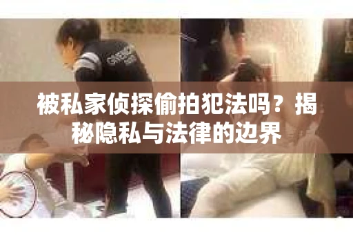 被私家侦探偷拍犯法吗？揭秘隐私与法律的边界