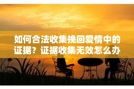 如何合法收集挽回爱情中的证据？证据收集无效怎么办？