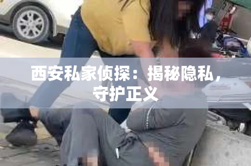 西安私家侦探：揭秘隐私，守护正义