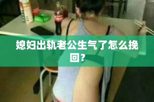媳妇出轨老公生气了怎么挽回？