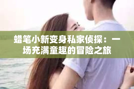 蜡笔小新变身私家侦探：一场充满童趣的冒险之旅