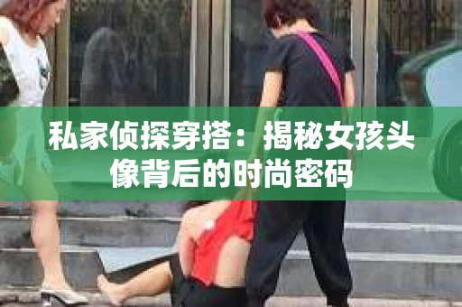 私家侦探穿搭：揭秘女孩头像背后的时尚密码