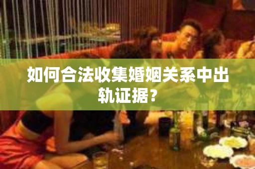 如何合法收集婚姻关系中出轨证据? 如何合法收集婚姻关系中出轨证据?