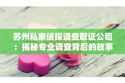 苏州私家侦探调查取证公司：揭秘专业调查背后的故事