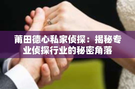 莆田德心私家侦探：揭秘专业侦探行业的秘密角落