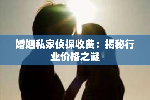 婚姻私家侦探收费：揭秘行业价格之谜