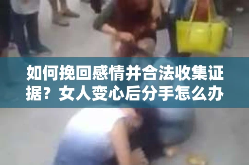 如何挽回感情并合法收集证据？女人变心后分手怎么办？