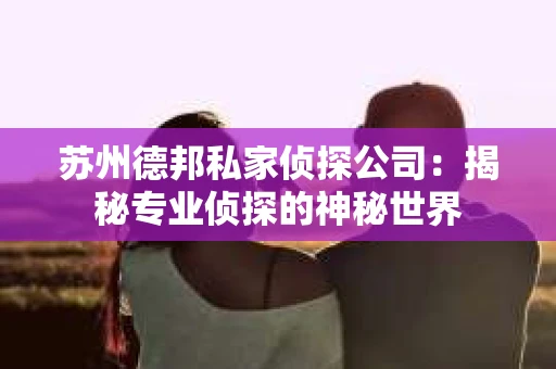 苏州德邦私家侦探公司：揭秘专业侦探的神秘世界