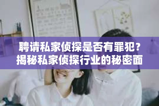 聘请私家侦探是否有罪犯？揭秘私家侦探行业的秘密面纱
